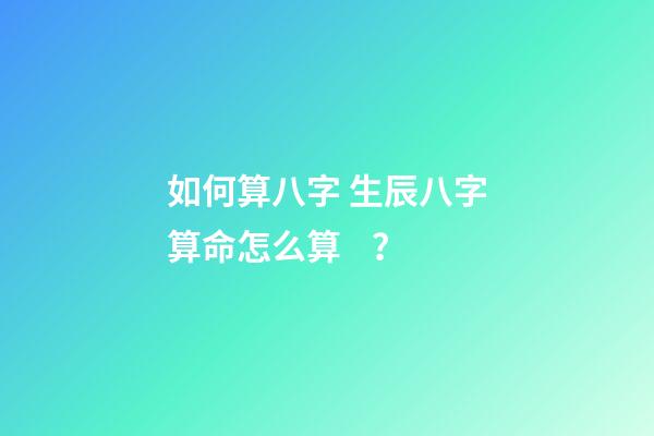 如何算八字 生辰八字算命怎么算？